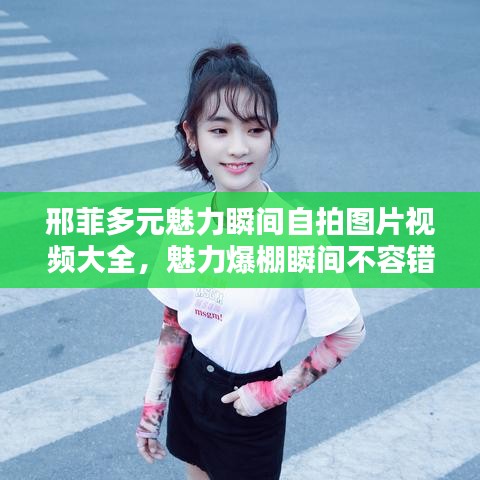 邢菲多元魅力瞬间自拍图片视频大全,魅力爆棚瞬间不容错过!