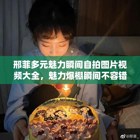 邢菲多元魅力瞬间自拍图片视频大全,魅力爆棚瞬间不容错过!