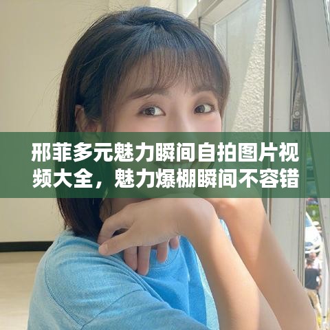 邢菲多元魅力瞬间自拍图片视频大全,魅力爆棚瞬间不容错过!