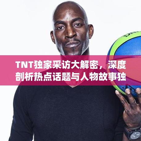 TNT独家采访大解密,深度剖析热点话题与人物故事独家专访