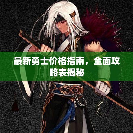 最新勇士价格指南,全面攻略表揭秘