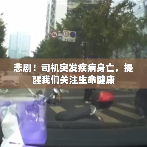 悲剧!司机突发疾病身亡,提醒我们关注生命健康