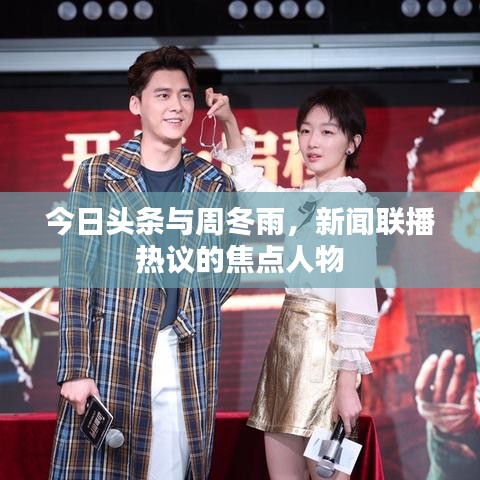 今日头条与周冬雨，新闻联播热议的焦点人物