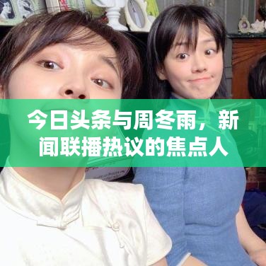 今日头条与周冬雨,新闻联播热议的焦点人物