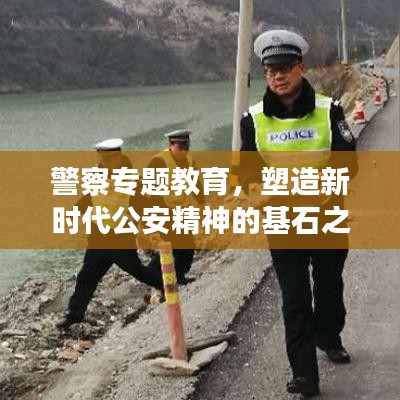 警察专题教育，塑造新时代公安精神的基石之路