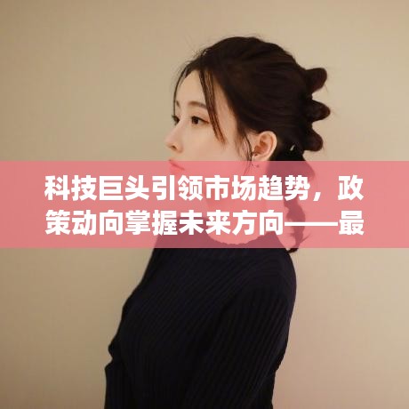 科技巨头引领市场趋势,政策动向掌握未来方向——最新直播资讯重磅来袭