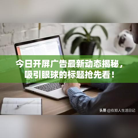 今日开屏广告最新动态揭秘，吸引眼球的标题抢先看！