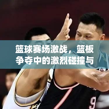 篮球赛场激战,篮板争夺中的激烈碰撞与策略解析