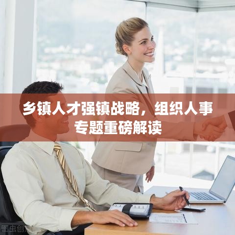 乡镇人才强镇战略,组织人事专题重磅解读