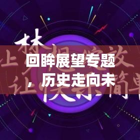 回眸展望专题,历史走向未来的洞察之旅