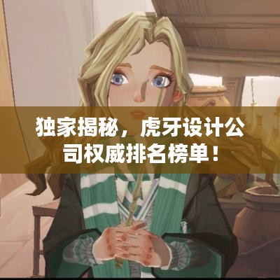 独家揭秘,虎牙设计公司权威排名榜单!