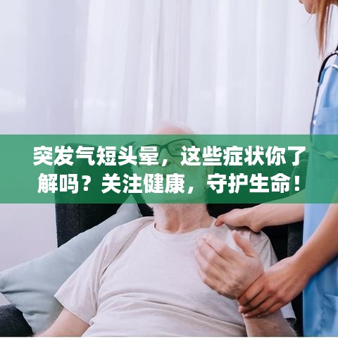 突发气短头晕,这些症状你了解吗?关注健康,守护生命!