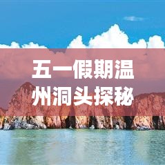 五一假期温州洞头探秘，绝美风光等你来体验！旅游攻略全攻略！