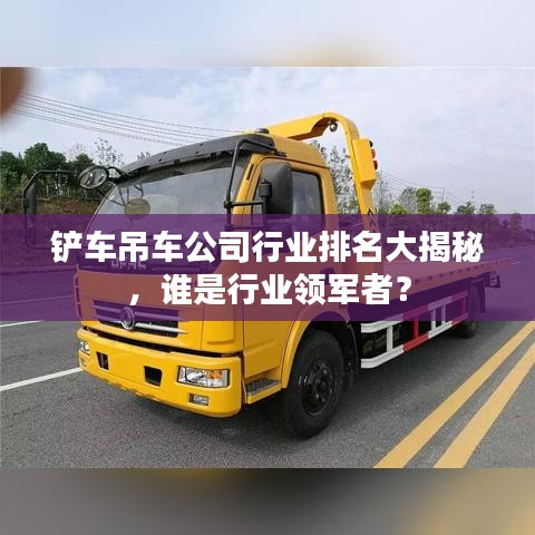 铲车吊车公司行业排名大揭秘，谁是行业领军者？