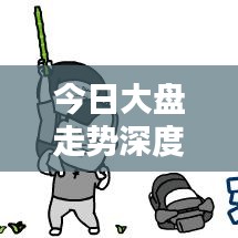 今日大盘走势深度解析,最新动态与策略应对