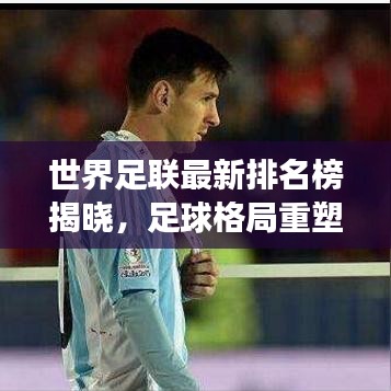 世界足联最新排名榜揭晓,足球格局重塑,强队依旧强势领航