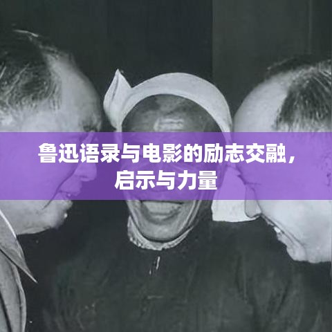 鲁迅语录与电影的励志交融,启示与力量