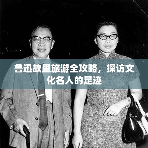 鲁迅故里旅游全攻略,探访文化名人的足迹