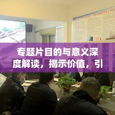 专题片目的与意义深度解读，揭示价值，引领思考
