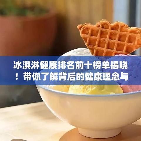 冰淇淋健康排名前十榜单揭晓！带你了解背后的健康理念与美食诱惑！