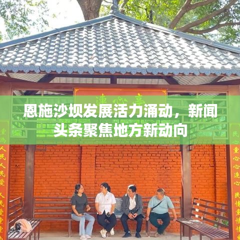 恩施沙坝发展活力涌动,新闻头条聚焦地方新动向