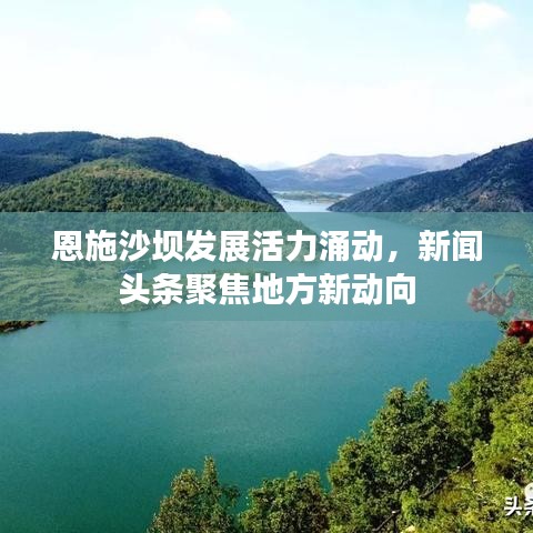 恩施沙坝发展活力涌动,新闻头条聚焦地方新动向