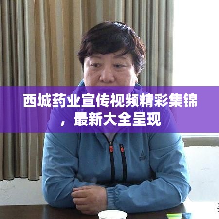 西城药业宣传视频精彩集锦，最新大全呈现