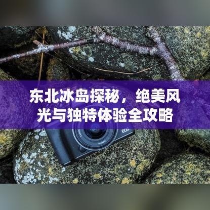 东北冰岛探秘，绝美风光与独特体验全攻略