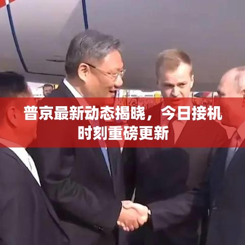 普京最新动态揭晓，今日接机时刻重磅更新