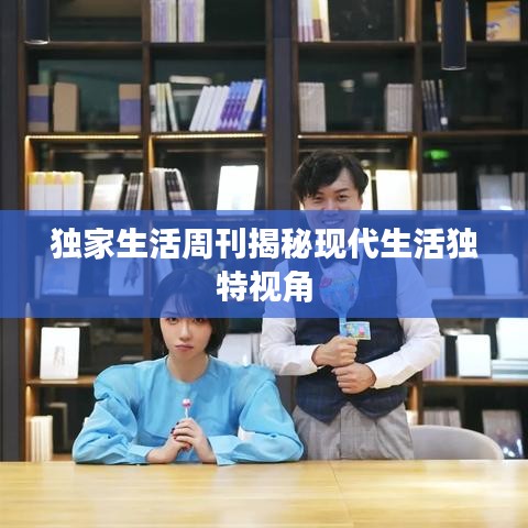 独家生活周刊揭秘现代生活独特视角