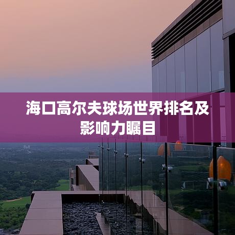 海口高尔夫球场世界排名及影响力瞩目