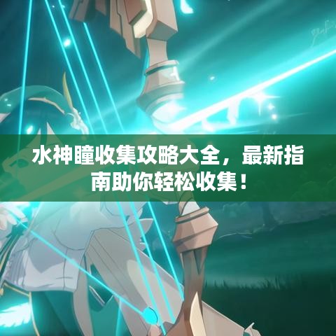 水神瞳收集攻略大全，最新指南助你轻松收集！