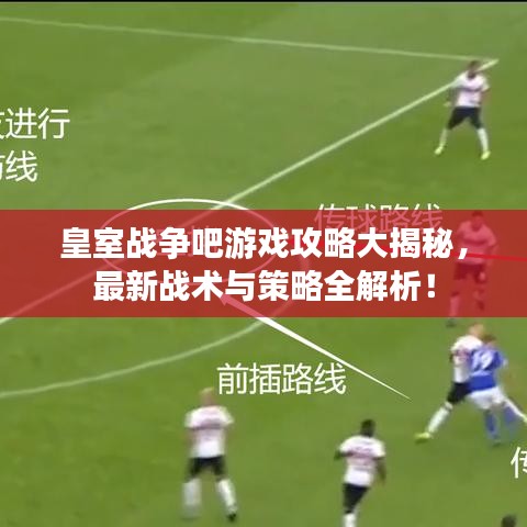 皇室战争吧游戏攻略大揭秘,最新战术与策略全解析!