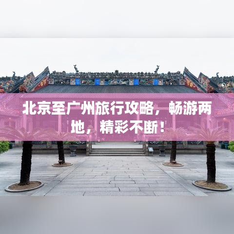 北京至广州旅行攻略，畅游两地，精彩不断！