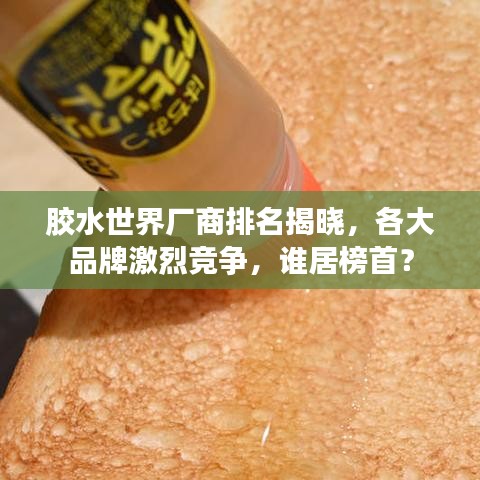 胶水世界厂商排名揭晓，各大品牌激烈竞争，谁居榜首？