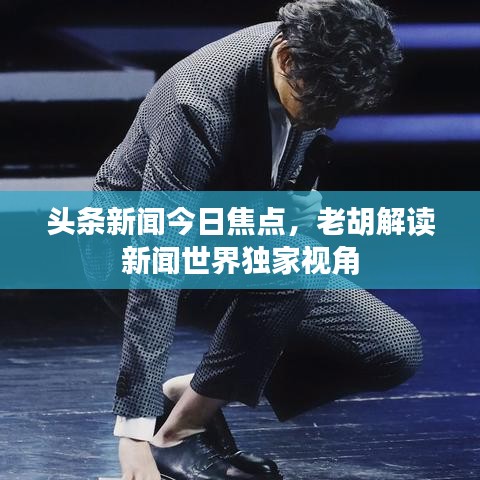 头条新闻今日焦点,老胡解读新闻世界独家视角