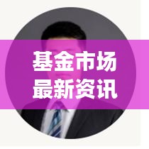 基金市场最新资讯，今日走势分析、热门基金解读与投资建议速览