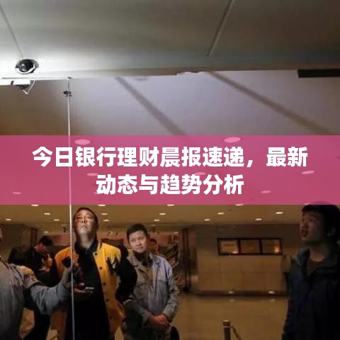 今日银行理财晨报速递，最新动态与趋势分析