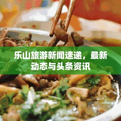 乐山旅游新闻速递,最新动态与头条资讯