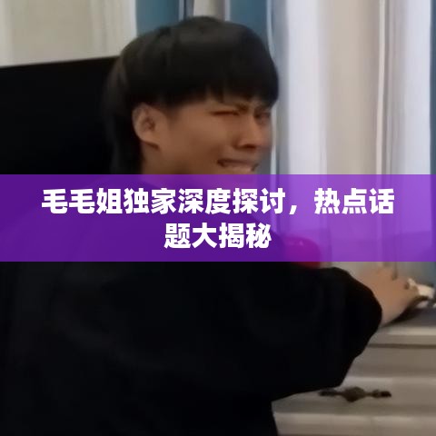 毛毛姐独家深度探讨，热点话题大揭秘
