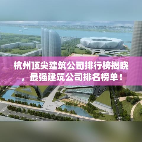 杭州顶尖建筑公司排行榜揭晓，最强建筑公司排名榜单！