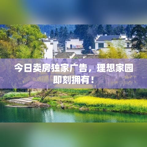 今日卖房独家广告，理想家园即刻拥有！