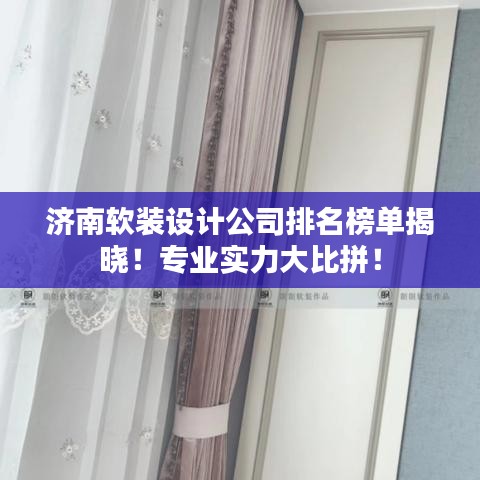 济南软装设计公司排名榜单揭晓！专业实力大比拼！