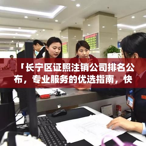「长宁区证照注销公司排名公布，专业服务的优选指南，快速了解排名靠前的公司！」