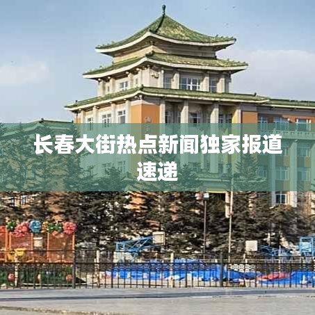 长春大街热点新闻独家报道速递