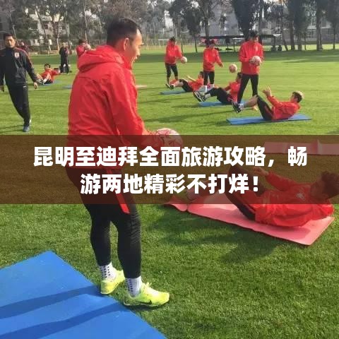 昆明至迪拜全面旅游攻略，畅游两地精彩不打烊！