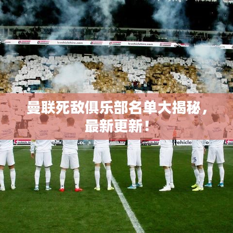 曼联死敌俱乐部名单大揭秘，最新更新！