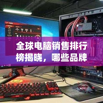 全球电脑销售排行榜揭晓，哪些品牌领先市场？