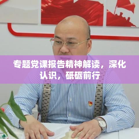 专题党课报告精神解读，深化认识，砥砺前行
