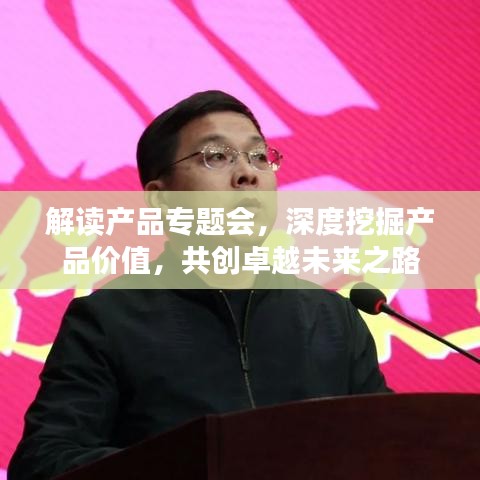 解读产品专题会,深度挖掘产品价值,共创卓越未来之路